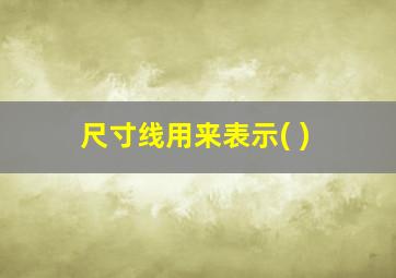 尺寸线用来表示( )